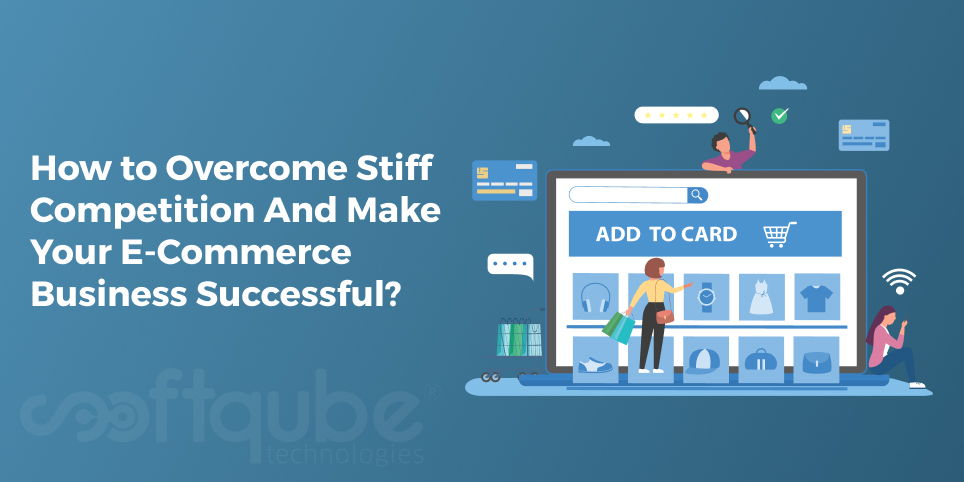 How to Overcome Stiff Competition And Make Your E-Commerce Business Successful?