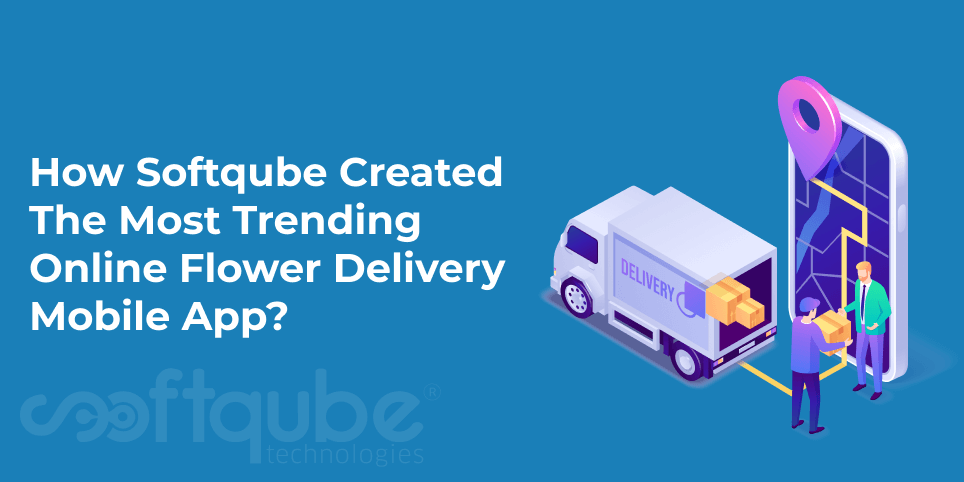 How Softqube Created The Most Trending Online Flower Delivery Mobile App?